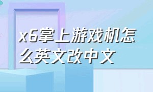 x6掌上游戏机怎么英文改中文