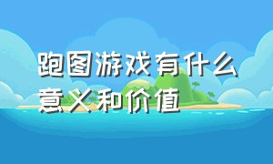 跑图游戏有什么意义和价值