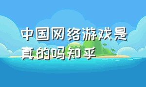 中国网络游戏是真的吗知乎