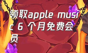 领取apple music 6 个月免费会员