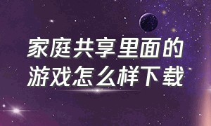 家庭共享里面的游戏怎么样下载