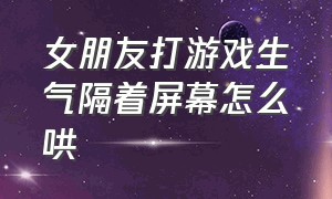 女朋友打游戏生气隔着屏幕怎么哄