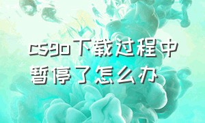 csgo下载过程中暂停了怎么办