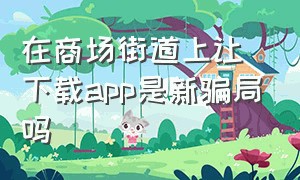 在商场街道上让下载app是新骗局吗