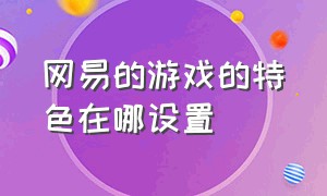 网易的游戏的特色在哪设置