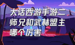 大话西游手游二师兄和武林盟主哪个厉害