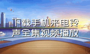 下载手机来电铃声全集视频播放