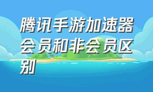 腾讯手游加速器会员和非会员区别