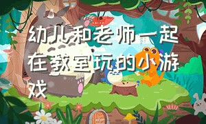 幼儿和老师一起在教室玩的小游戏