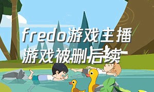 fredo游戏主播游戏被删后续