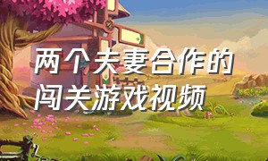 两个夫妻合作的闯关游戏视频