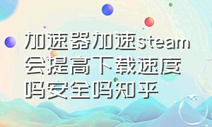 加速器加速steam会提高下载速度吗安全吗知乎