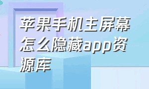 苹果手机主屏幕怎么隐藏app资源库