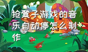 抢凳子游戏的音乐自动停怎么制作