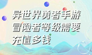 异世界勇者手游冒险者等级需要充值多钱