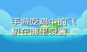 手游吃鸡中的飞机在哪里设置