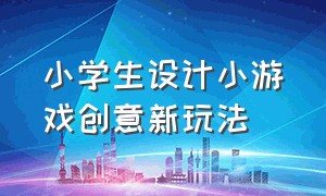 小学生设计小游戏创意新玩法