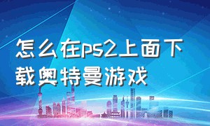 怎么在ps2上面下载奥特曼游戏