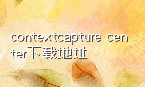 contextcapture center下载地址