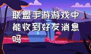 联盟手游游戏中能收到好友消息吗