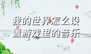 我的世界怎么设置游戏里的音乐