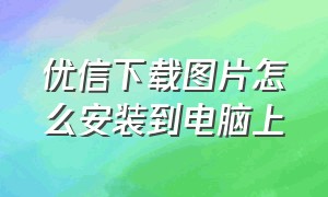 优信下载图片怎么安装到电脑上