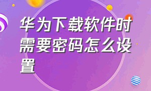 华为下载软件时需要密码怎么设置