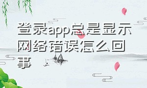 登录app总是显示网络错误怎么回事