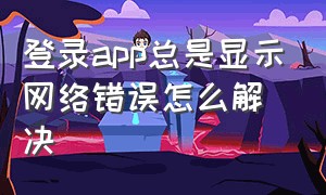 登录app总是显示网络错误怎么解决