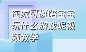 在家可以陪宝宝玩什么游戏呢视频教学