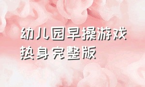 幼儿园早操游戏热身完整版