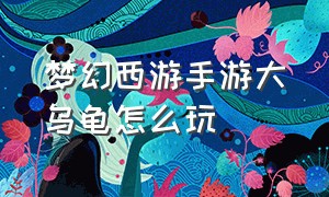 梦幻西游手游大乌龟怎么玩