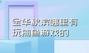 金华秋滨哪里有玩捕鱼游戏的