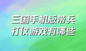 三国手机版带兵打仗游戏有哪些