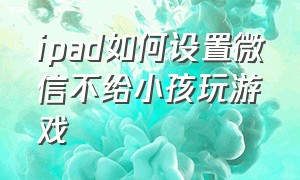 ipad如何设置微信不给小孩玩游戏