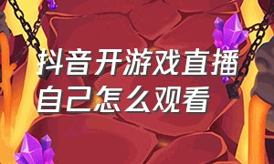 抖音开游戏直播自己怎么观看