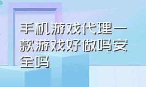 手机游戏代理一款游戏好做吗安全吗