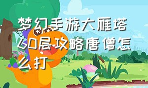 梦幻手游大雁塔60层攻略唐僧怎么打