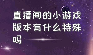 直播间的小游戏版本有什么特殊吗