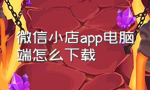 微信小店app电脑端怎么下载