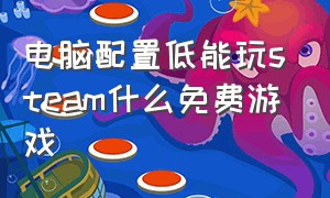 电脑配置低能玩steam什么免费游戏