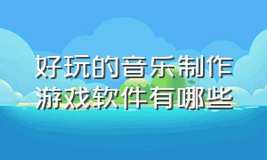 好玩的音乐制作游戏软件有哪些