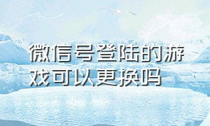 微信号登陆的游戏可以更换吗