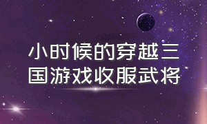 小时候的穿越三国游戏收服武将