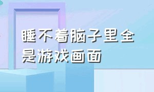 睡不着脑子里全是游戏画面