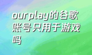 ourplay的谷歌账号只用于游戏吗