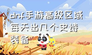 dnf手游高级区域每天出几个史诗装备