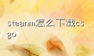 steanm怎么下载csgo