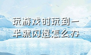 玩游戏时玩到一半就闪退怎么办