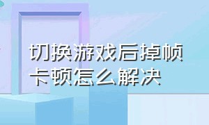 切换游戏后掉帧卡顿怎么解决